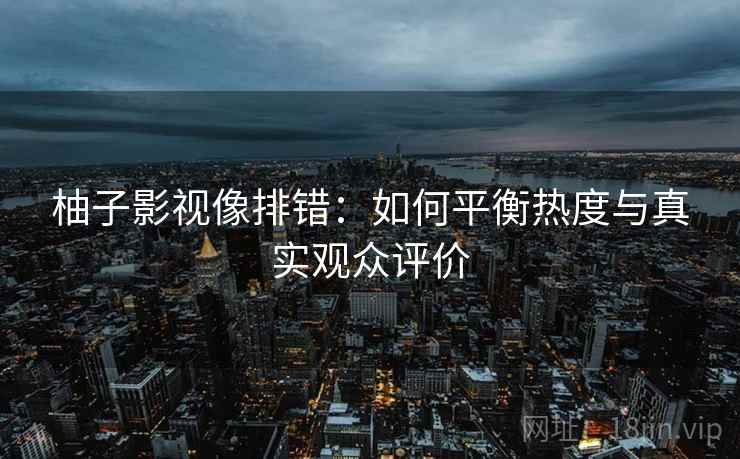 柚子影视像排错：如何平衡热度与真实观众评价