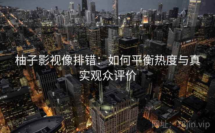 柚子影视像排错：如何平衡热度与真实观众评价