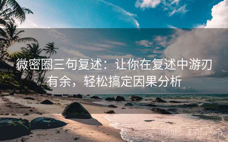 微密圈三句复述：让你在复述中游刃有余，轻松搞定因果分析