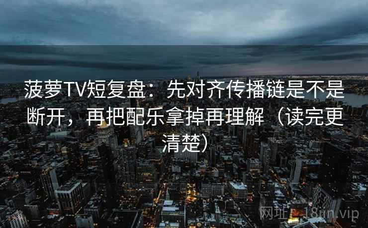 菠萝TV短复盘：先对齐传播链是不是断开，再把配乐拿掉再理解（读完更清楚）