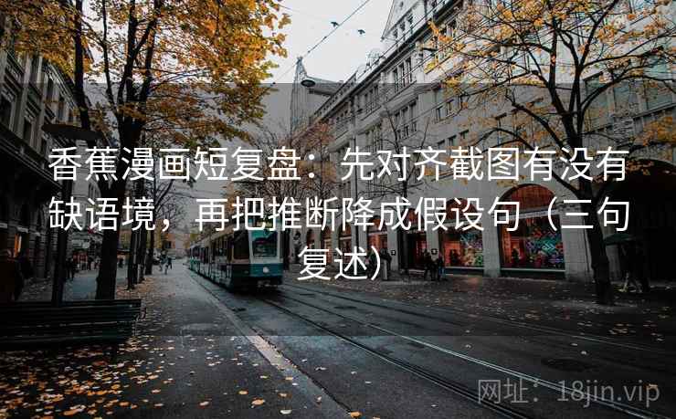 香蕉漫画短复盘：先对齐截图有没有缺语境，再把推断降成假设句（三句复述）