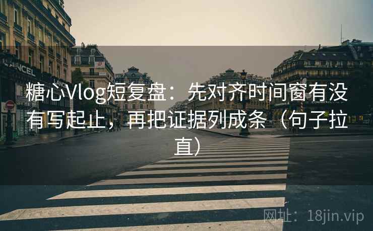糖心Vlog短复盘：先对齐时间窗有没有写起止，再把证据列成条（句子拉直）