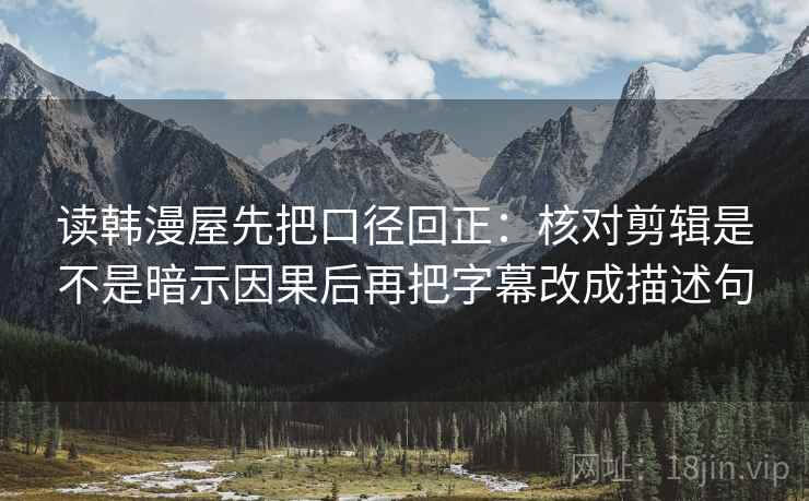 读韩漫屋先把口径回正：核对剪辑是不是暗示因果后再把字幕改成描述句