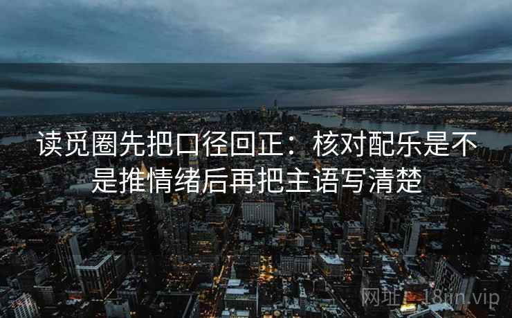 读觅圈先把口径回正：核对配乐是不是推情绪后再把主语写清楚