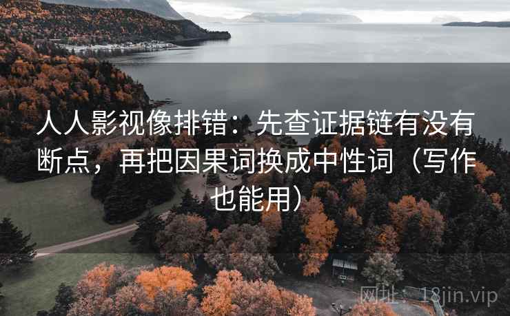 人人影视像排错：先查证据链有没有断点，再把因果词换成中性词（写作也能用）
