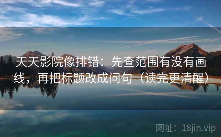天天影院像排错：先查范围有没有画线，再把标题改成问句（读完更清醒）