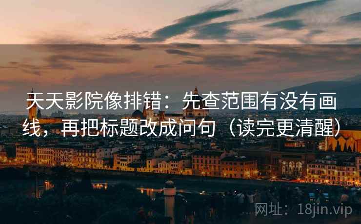 天天影院像排错：先查范围有没有画线，再把标题改成问句（读完更清醒）