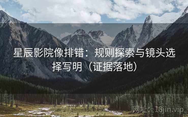 星辰影院像排错：规则探索与镜头选择写明（证据落地）