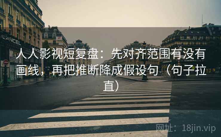 人人影视短复盘：先对齐范围有没有画线，再把推断降成假设句（句子拉直）