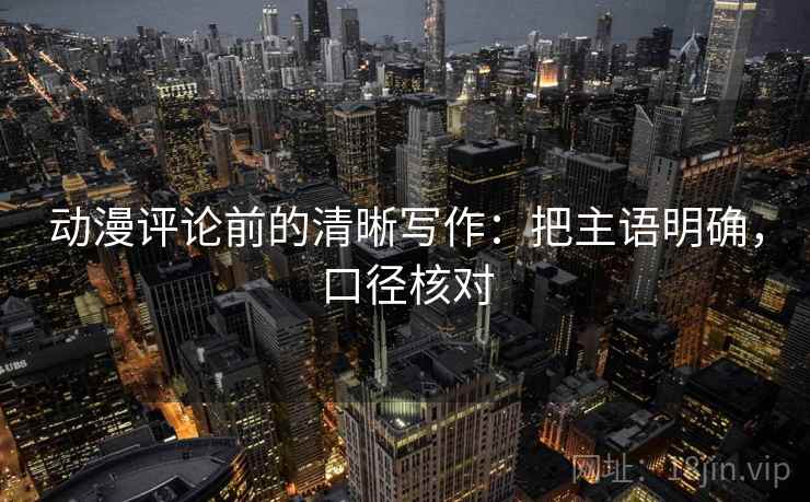 动漫评论前的清晰写作：把主语明确，口径核对