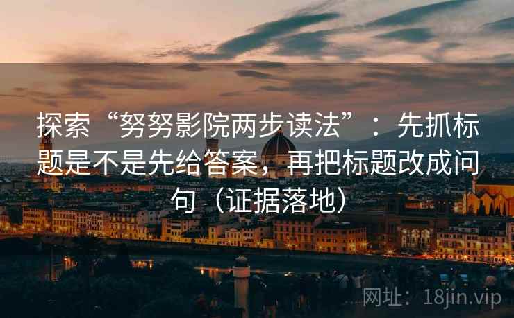 探索“努努影院两步读法”：先抓标题是不是先给答案，再把标题改成问句（证据落地）