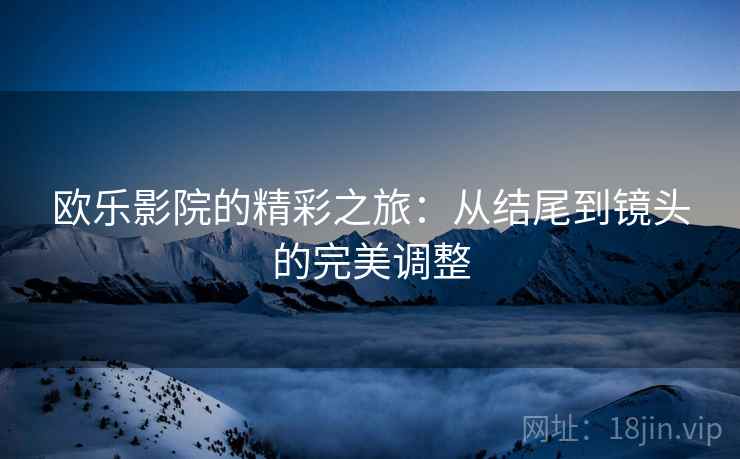 欧乐影院的精彩之旅：从结尾到镜头的完美调整