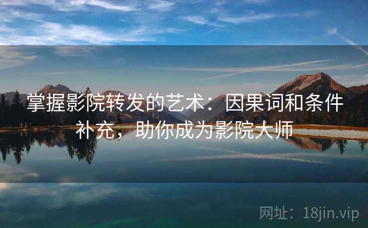 掌握影院转发的艺术：因果词和条件补充，助你成为影院大师