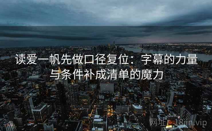 读爱一帆先做口径复位：字幕的力量与条件补成清单的魔力