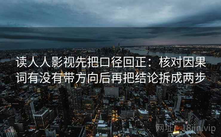 读人人影视先把口径回正：核对因果词有没有带方向后再把结论拆成两步