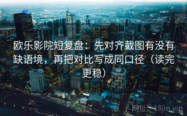 欧乐影院短复盘：先对齐截图有没有缺语境，再把对比写成同口径（读完更稳）