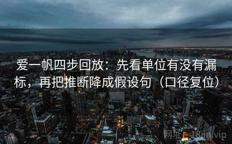 爱一帆四步回放：先看单位有没有漏标，再把推断降成假设句（口径复位）