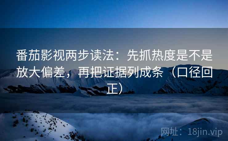 番茄影视两步读法：先抓热度是不是放大偏差，再把证据列成条（口径回正）