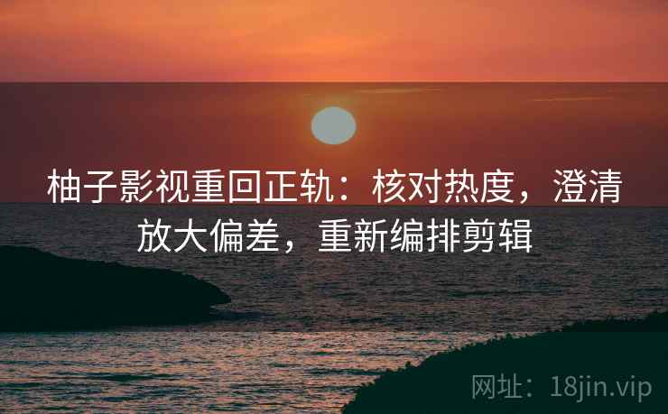 柚子影视重回正轨：核对热度，澄清放大偏差，重新编排剪辑
