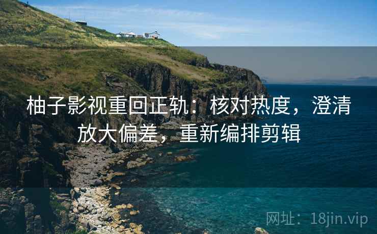 柚子影视重回正轨：核对热度，澄清放大偏差，重新编排剪辑