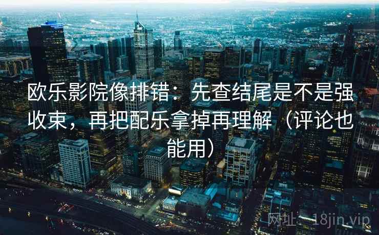 欧乐影院像排错：先查结尾是不是强收束，再把配乐拿掉再理解（评论也能用）