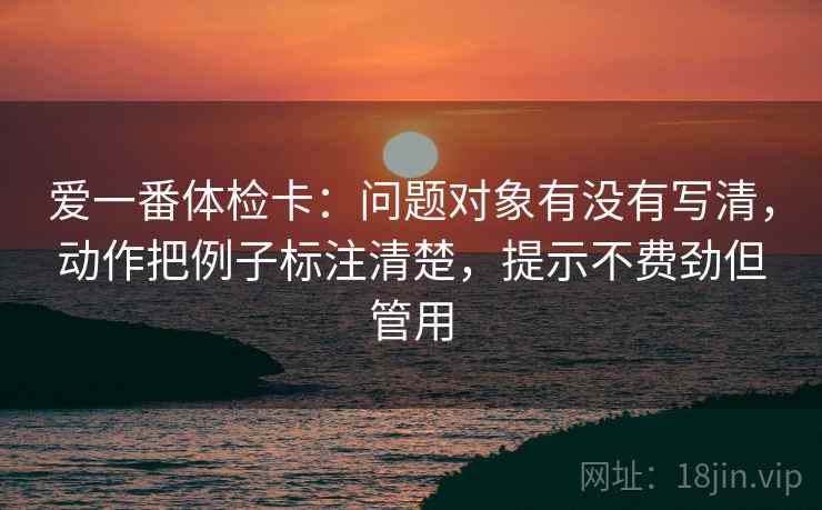 爱一番体检卡：问题对象有没有写清，动作把例子标注清楚，提示不费劲但管用