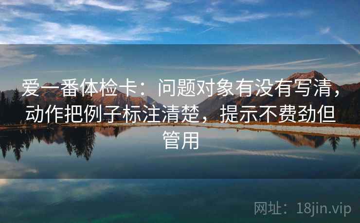 爱一番体检卡：问题对象有没有写清，动作把例子标注清楚，提示不费劲但管用