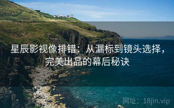 星辰影视像排错：从漏标到镜头选择，完美出品的幕后秘诀