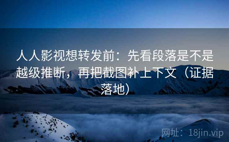 人人影视想转发前：先看段落是不是越级推断，再把截图补上下文（证据落地）