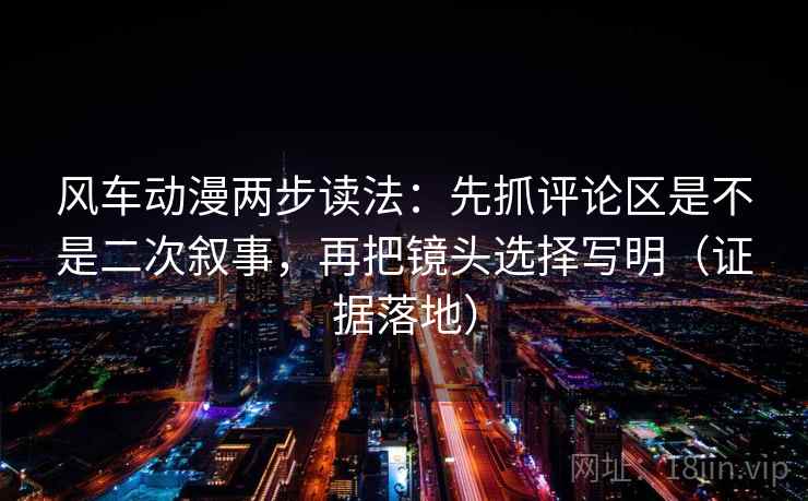 风车动漫两步读法：先抓评论区是不是二次叙事，再把镜头选择写明（证据落地）