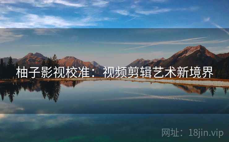 柚子影视校准：视频剪辑艺术新境界