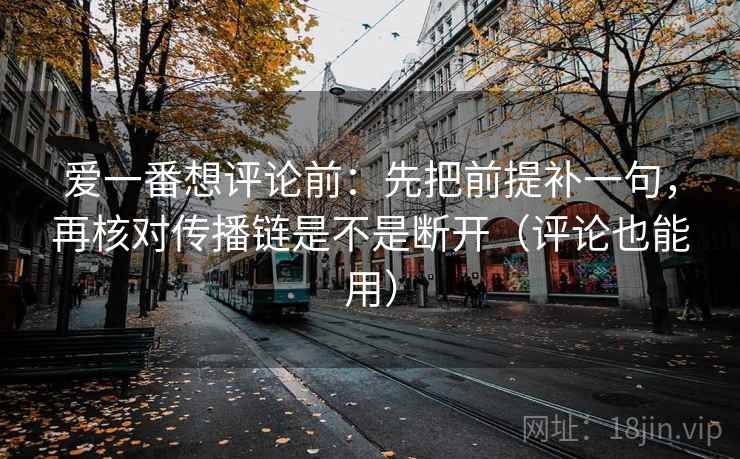 爱一番想评论前：先把前提补一句，再核对传播链是不是断开（评论也能用）