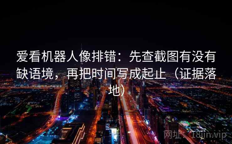 爱看机器人像排错：先查截图有没有缺语境，再把时间写成起止（证据落地）