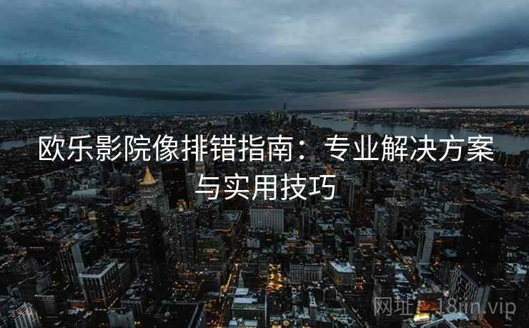 欧乐影院像排错指南：专业解决方案与实用技巧