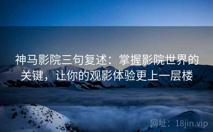神马影院三句复述：掌握影院世界的关键，让你的观影体验更上一层楼