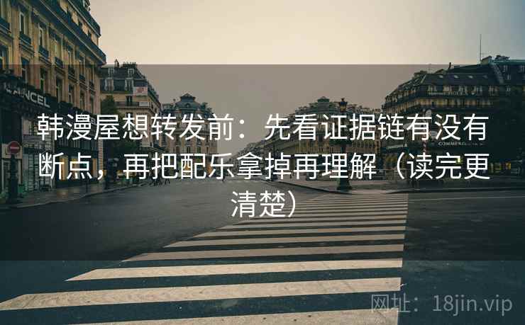 韩漫屋想转发前：先看证据链有没有断点，再把配乐拿掉再理解（读完更清楚）