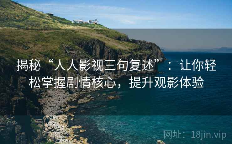 揭秘“人人影视三句复述”：让你轻松掌握剧情核心，提升观影体验