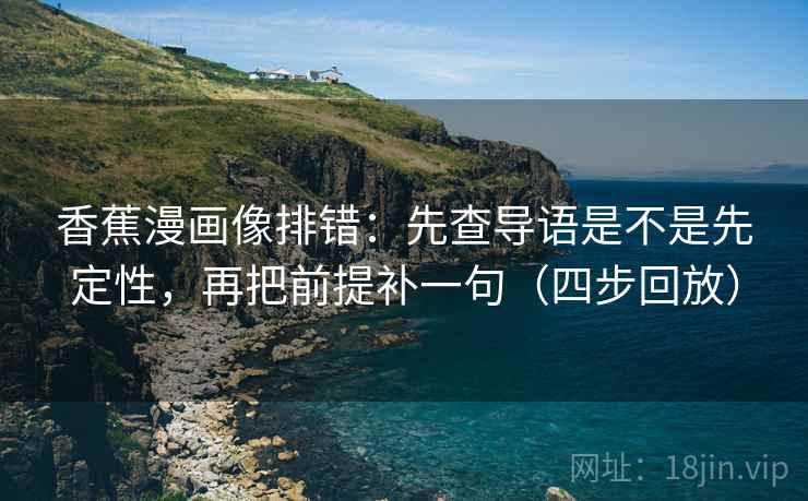香蕉漫画像排错：先查导语是不是先定性，再把前提补一句（四步回放）