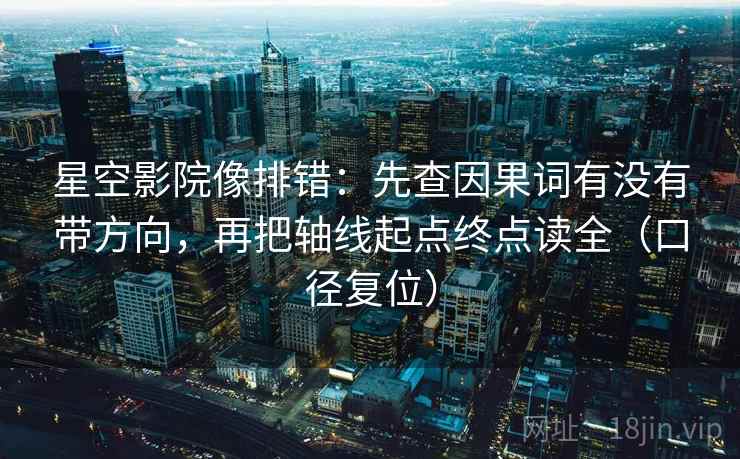 星空影院像排错：先查因果词有没有带方向，再把轴线起点终点读全（口径复位）
