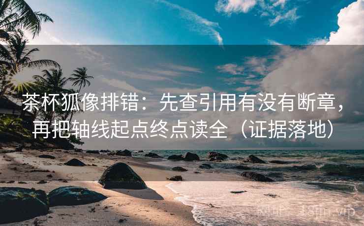 茶杯狐像排错：先查引用有没有断章，再把轴线起点终点读全（证据落地）