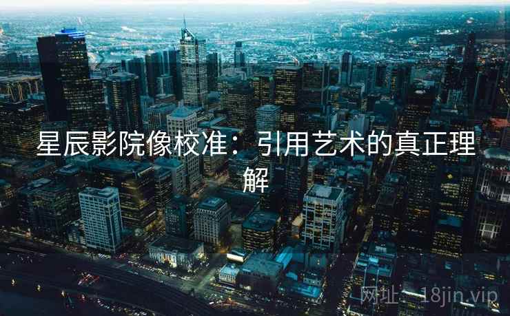 星辰影院像校准：引用艺术的真正理解