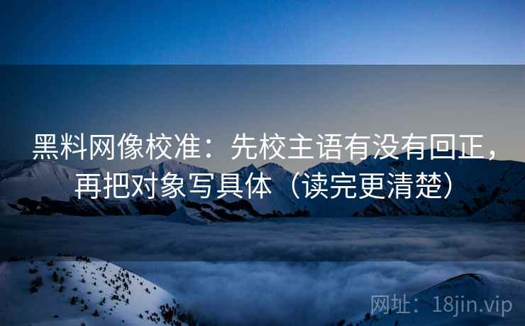 黑料网像校准：先校主语有没有回正，再把对象写具体（读完更清楚）