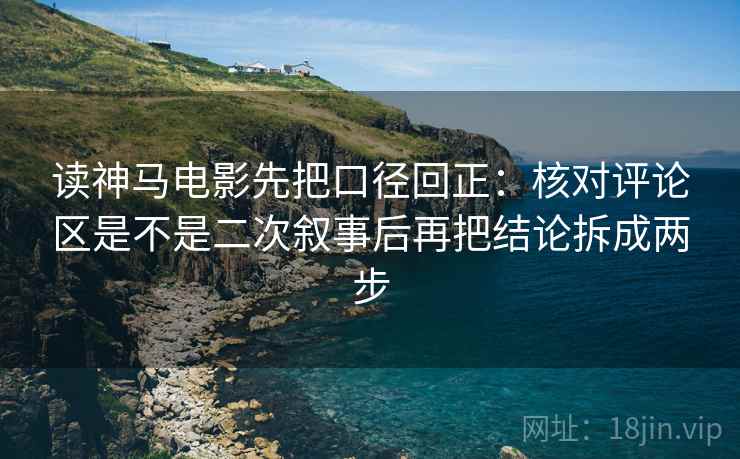 读神马电影先把口径回正：核对评论区是不是二次叙事后再把结论拆成两步