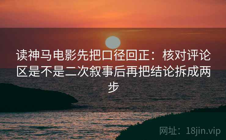 读神马电影先把口径回正：核对评论区是不是二次叙事后再把结论拆成两步
