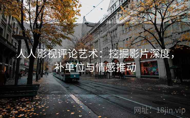 人人影视评论艺术：挖掘影片深度，补单位与情感推动