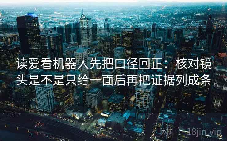 读爱看机器人先把口径回正：核对镜头是不是只给一面后再把证据列成条