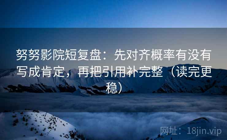 努努影院短复盘：先对齐概率有没有写成肯定，再把引用补完整（读完更稳）