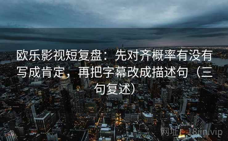 欧乐影视短复盘：先对齐概率有没有写成肯定，再把字幕改成描述句（三句复述）