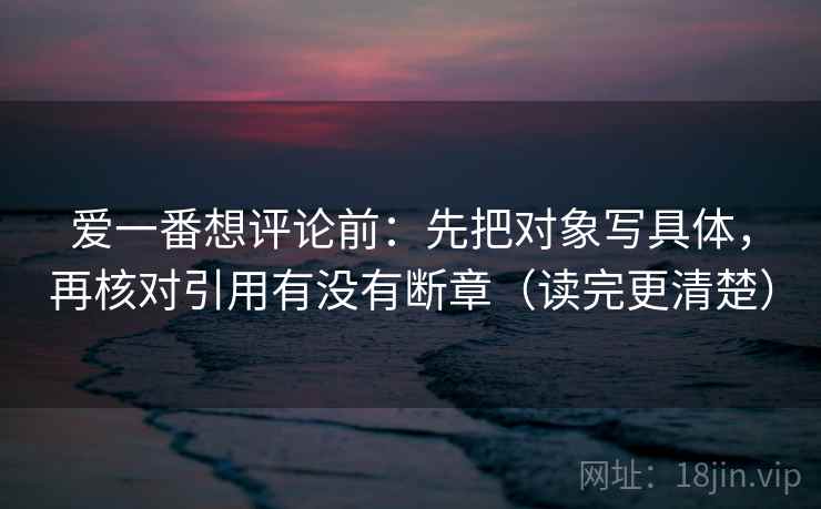 爱一番想评论前：先把对象写具体，再核对引用有没有断章（读完更清楚）