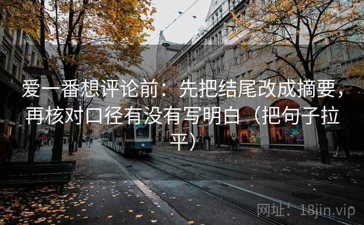 爱一番想评论前：先把结尾改成摘要，再核对口径有没有写明白（把句子拉平）